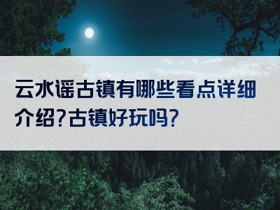 云水谣古镇有哪些看点详细介绍？古镇好玩吗？