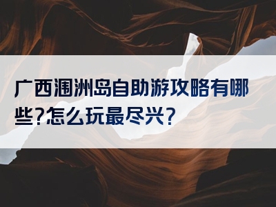 广西涠洲岛自助游攻略有哪些？怎么玩最尽兴？