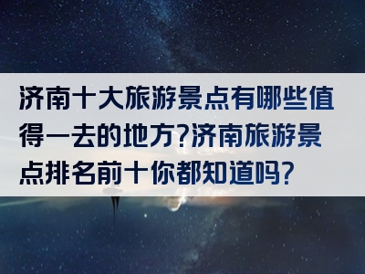 济南十大旅游景点有哪些值得一去的地方？济南旅游景点排名前十你都知道吗？
