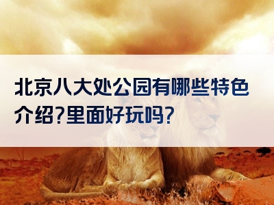 北京八大处公园有哪些特色介绍？里面好玩吗？