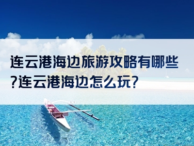连云港海边旅游攻略有哪些？连云港海边怎么玩？