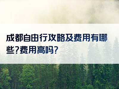 成都自由行攻略及费用有哪些？费用高吗？