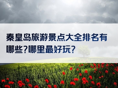 秦皇岛旅游景点大全排名有哪些？哪里最好玩？