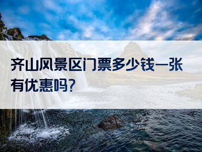 齐山风景区门票多少钱一张有优惠吗？