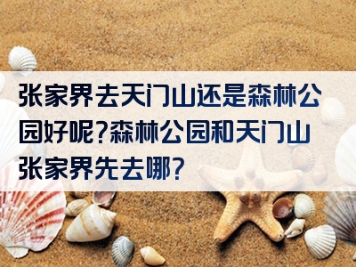 张家界去天门山还是森林公园好呢？森林公园和天门山张家界先去哪？