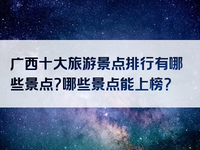 广西十大旅游景点排行有哪些景点？哪些景点能上榜？