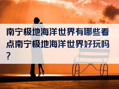 南宁极地海洋世界有哪些看点南宁极地海洋世界好玩吗？
