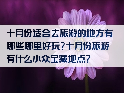 十月份适合去旅游的地方有哪些哪里好玩？十月份旅游有什么小众宝藏地点？