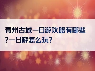 青州古城一日游攻略有哪些？一日游怎么玩？