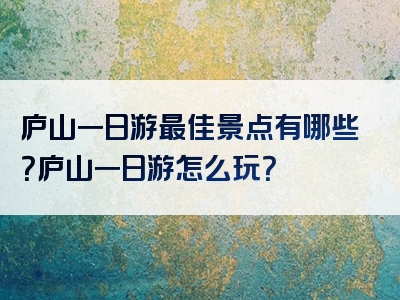 庐山一日游最佳景点有哪些？庐山一日游怎么玩？