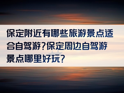 保定附近有哪些旅游景点适合自驾游？保定周边自驾游景点哪里好玩？