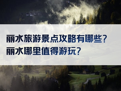 丽水旅游景点攻略有哪些？丽水哪里值得游玩？