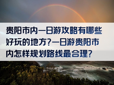 贵阳市内一日游攻略有哪些好玩的地方？一日游贵阳市内怎样规划路线最合理？