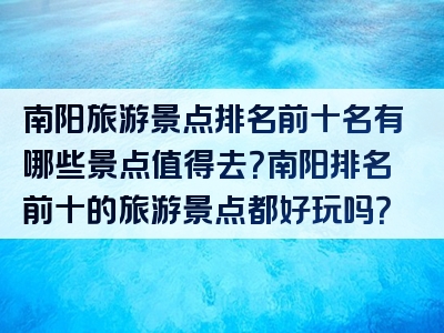 南阳旅游景点排名前十名有哪些景点值得去？南阳排名前十的旅游景点都好玩吗？