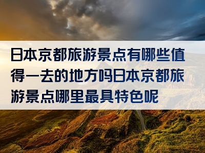 日本京都旅游景点有哪些值得一去的地方吗日本京都旅游景点哪里最具特色呢