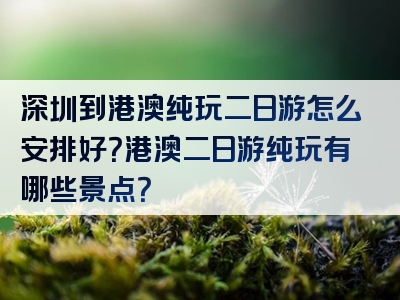 深圳到港澳纯玩二日游怎么安排好？港澳二日游纯玩有哪些景点？