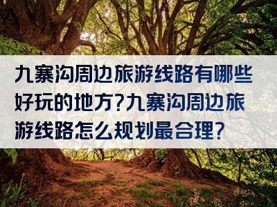 九寨沟周边旅游线路有哪些好玩的地方？九寨沟周边旅游线路怎么规划最合理？