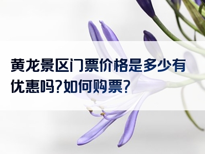 黄龙景区门票价格是多少有优惠吗？如何购票？