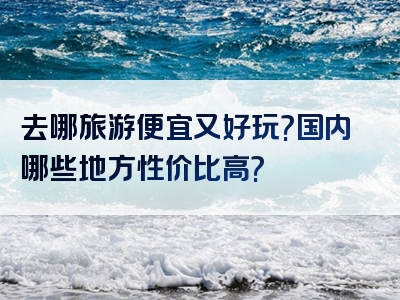 去哪旅游便宜又好玩?国内哪些地方性价比高?
