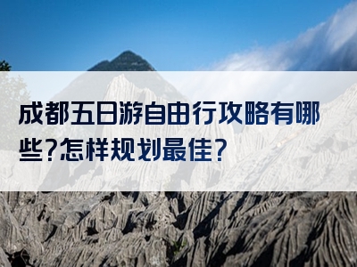 成都五日游自由行攻略有哪些？怎样规划最佳？