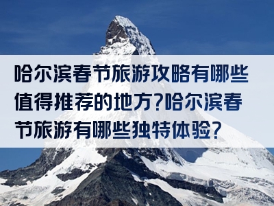 哈尔滨春节旅游攻略有哪些值得推荐的地方？哈尔滨春节旅游有哪些独特体验？