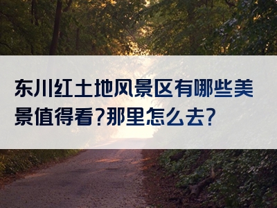 东川红土地风景区有哪些美景值得看？那里怎么去？