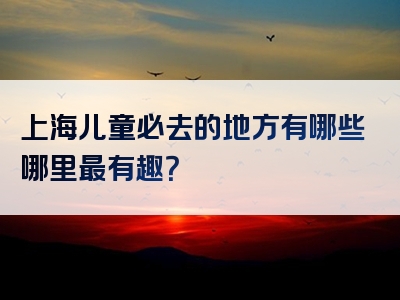 上海儿童必去的地方有哪些哪里最有趣？