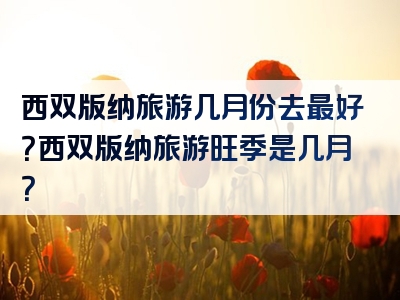西双版纳旅游几月份去最好？西双版纳旅游旺季是几月？
