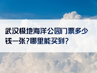 武汉极地海洋公园门票多少钱一张？哪里能买到？