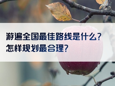 游遍全国最佳路线是什么？怎样规划最合理？