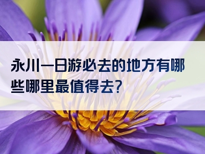 永川一日游必去的地方有哪些哪里最值得去？