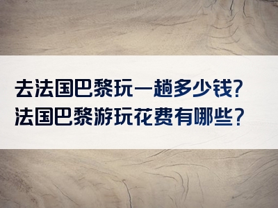 去法国巴黎玩一趟多少钱？法国巴黎游玩花费有哪些？