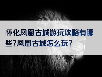 怀化凤凰古城游玩攻略有哪些？凤凰古城怎么玩？