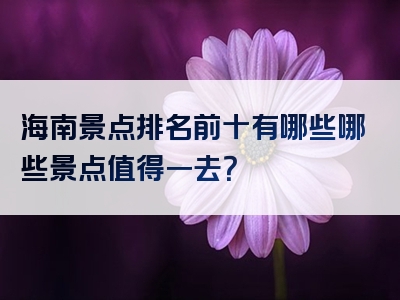 海南景点排名前十有哪些哪些景点值得一去？