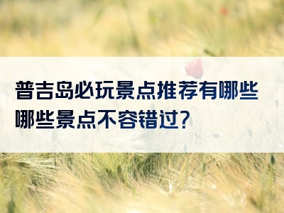 普吉岛必玩景点推荐有哪些哪些景点不容错过？