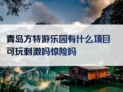 青岛方特游乐园有什么项目可玩刺激吗惊险吗