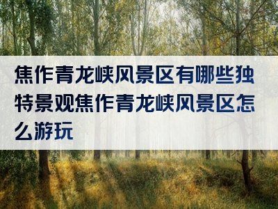 焦作青龙峡风景区有哪些独特景观焦作青龙峡风景区怎么游玩