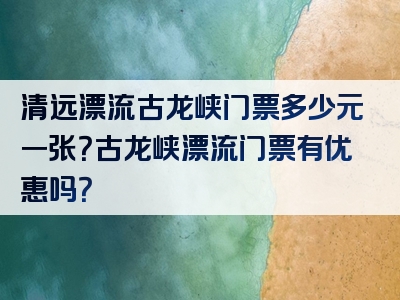 清远漂流古龙峡门票多少元一张？古龙峡漂流门票有优惠吗？