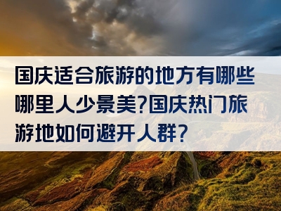 国庆适合旅游的地方有哪些哪里人少景美？国庆热门旅游地如何避开人群？