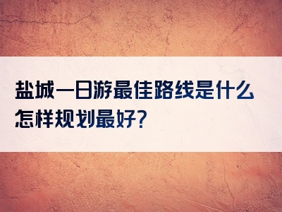 盐城一日游最佳路线是什么怎样规划最好？