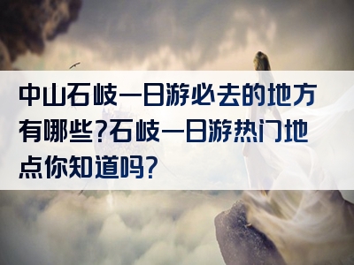 中山石岐一日游必去的地方有哪些？石岐一日游热门地点你知道吗？