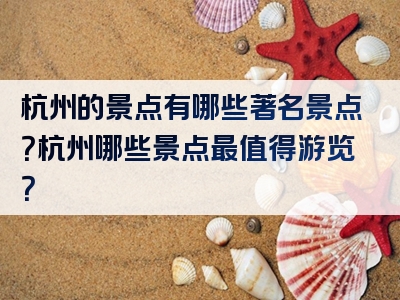 杭州的景点有哪些著名景点？杭州哪些景点最值得游览？