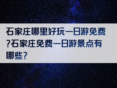石家庄哪里好玩一日游免费？石家庄免费一日游景点有哪些？