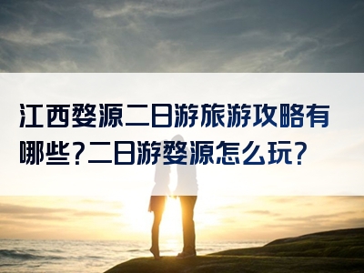 江西婺源二日游旅游攻略有哪些？二日游婺源怎么玩？