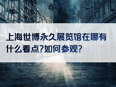 上海世博永久展览馆在哪有什么看点？如何参观？