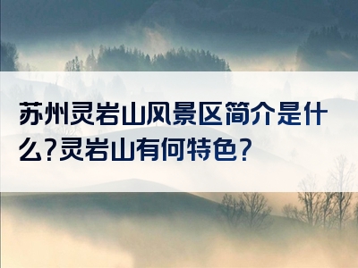 苏州灵岩山风景区简介是什么？灵岩山有何特色？