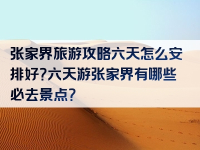 张家界旅游攻略六天怎么安排好？六天游张家界有哪些必去景点？