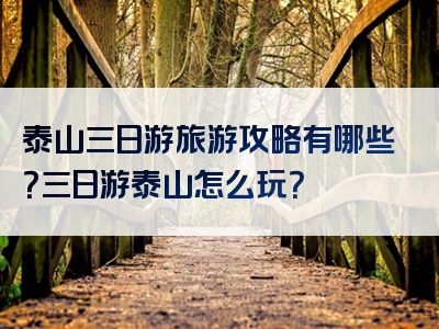 泰山三日游旅游攻略有哪些？三日游泰山怎么玩？