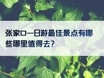 张家口一日游最佳景点有哪些哪里值得去？