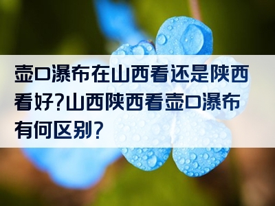 壶口瀑布在山西看还是陕西看好？山西陕西看壶口瀑布有何区别？